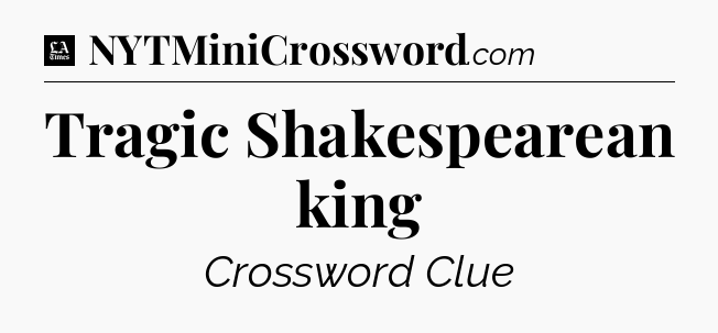 Tragic Shakespearean king - LA Times Crossword