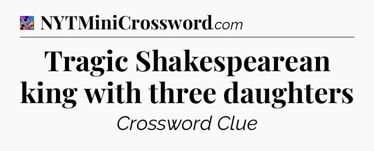 Tragic Shakespearean king with three daughters Crossword Clue