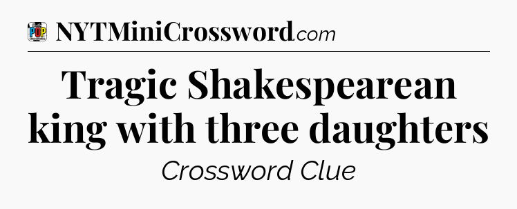 Tragic Shakespearean king with three daughters Crossword Clue