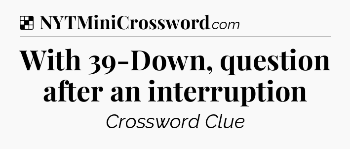 Solution: With 39-Down, question after an interruption - NYT Crossword
