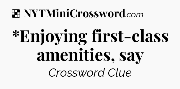 Solution: *Enjoying first-class amenities, say - NYT Crossword