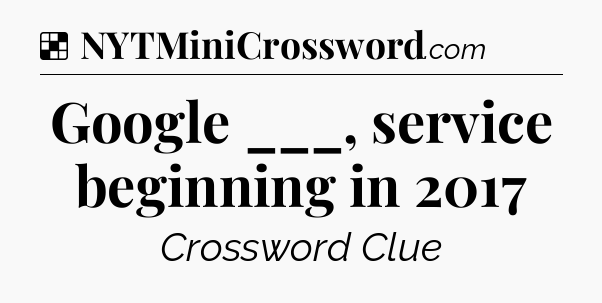 Solution: Google ___, service beginning in 2017 - NYT Crossword