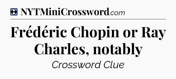 Solution: Frédéric Chopin or Ray Charles, notably  - NYT Mini Crossword