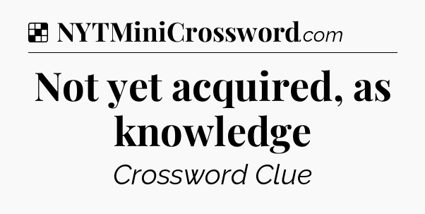Solution: Not yet acquired, as knowledge - NYT Crossword
