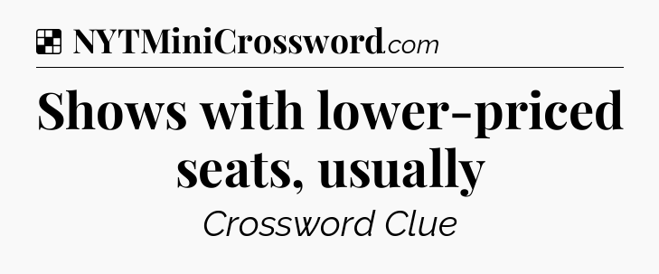 Solution: Shows with lower-priced seats, usually - NYT Crossword