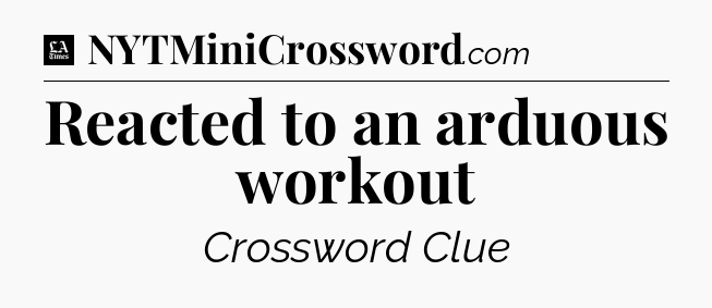 Reacted to an arduous workout - LA Times Crossword