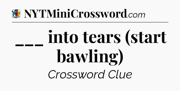 ___ into tears (start bawling) Crossword Clue