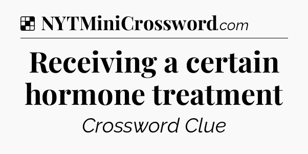 Solution: Receiving a certain hormone treatment - NYT Crossword