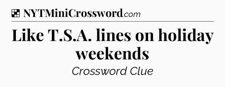 Solution: Like T.S.A. lines on holiday weekends - NYT Crossword