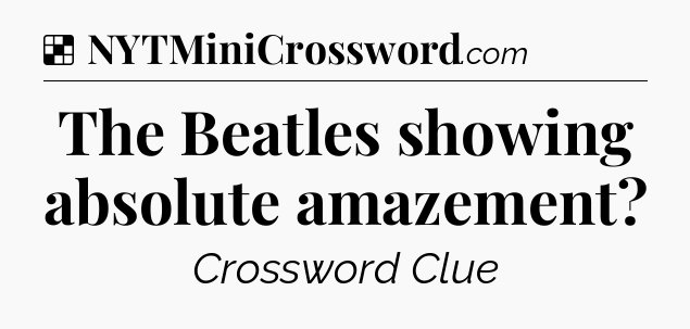 Solution: The Beatles showing absolute amazement - NYT Crossword