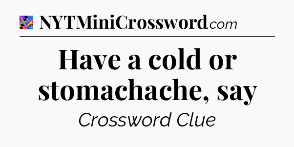 Have a cold or stomachache, say Crossword Clue