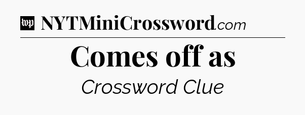 Comes off as Crossword Clue