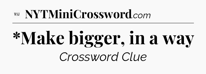 *Make bigger, in a way - WSJ Crossword