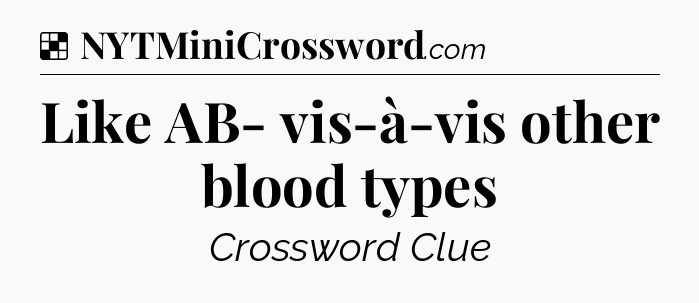 Solution: Like AB- vis-à-vis other blood types - NYT Crossword