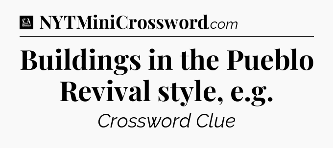 Buildings in the Pueblo Revival style, e.g - LA Times Crossword