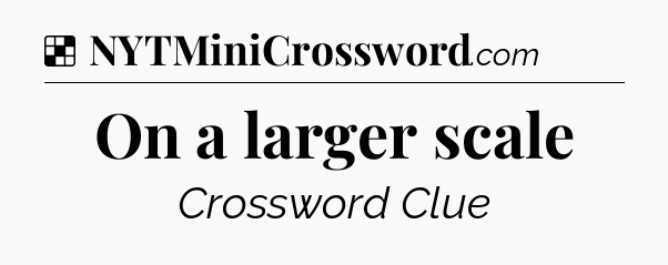 Solution: On a larger scale - NYT Crossword