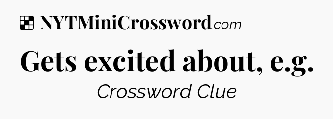 Solution: Gets excited about, e.g - NYT Crossword