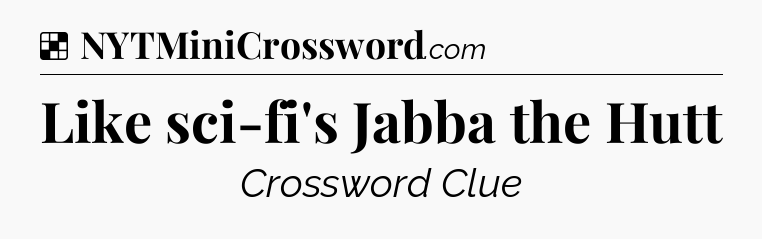 Solution: Like sci-fi's Jabba the Hutt - NYT Crossword