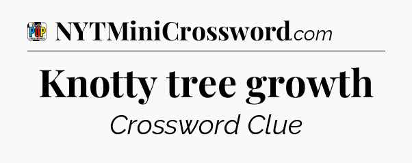 Knotty tree growth Crossword Clue