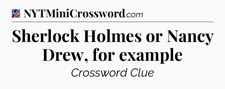 Sherlock Holmes or Nancy Drew, for example Crossword Clue