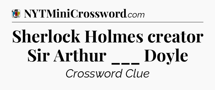 Sherlock Holmes creator Sir Arthur ___ Doyle Crossword Clue