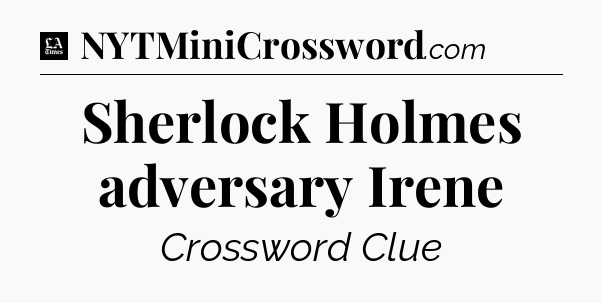 Sherlock Holmes adversary Irene - LA Times Crossword
