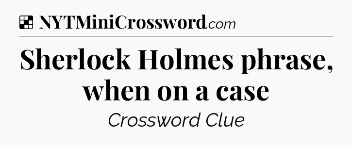 Solution: Sherlock Holmes phrase, when on a case - NYT Crossword
