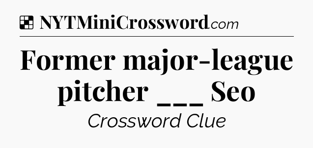Solution: Former major-league pitcher ___ Seo - NYT Crossword
