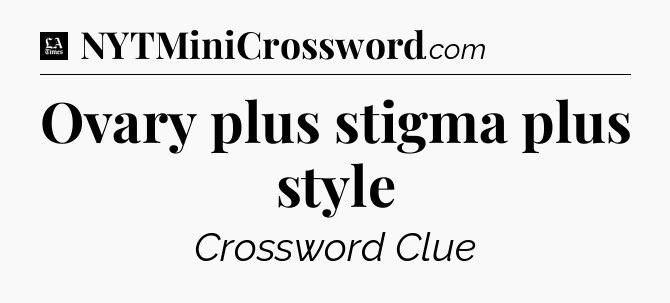Ovary plus stigma plus style - LA Times Crossword