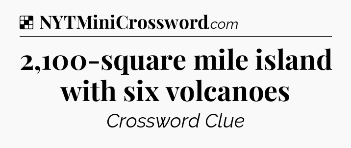 Solution: 2,100-square mile island with six volcanoes - NYT Crossword