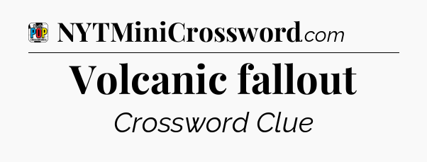Volcanic fallout Crossword Clue