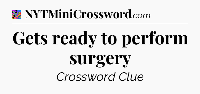 Gets ready to perform surgery Crossword Clue