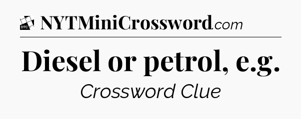 Diesel or petrol, e.g - Daily Themed Mini Crossword