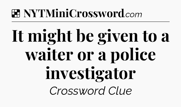 Solution: It might be given to a waiter or a police investigator - NYT Crossword