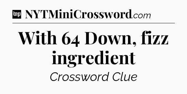 With 64 Down, fizz ingredient Crossword Clue