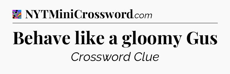Behave like a gloomy Gus Crossword Clue
