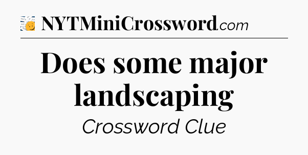 Does some major landscaping - 7 Little Words