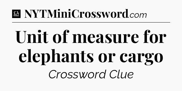 Unit of measure for elephants or cargo - LA Times Crossword