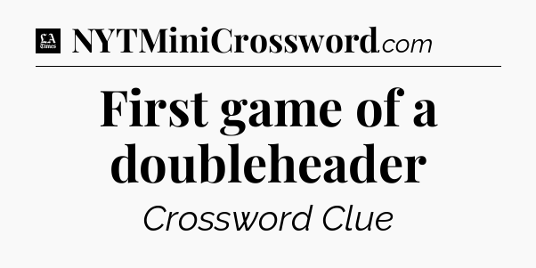 First game of a doubleheader - LA Times Crossword