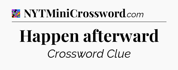 Happen afterward Crossword Clue