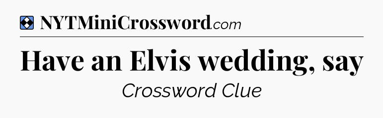 Solution: Have an Elvis wedding, say - NYT Mini Crossword