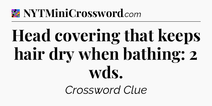 Head covering that keeps hair dry when bathing: 2 wds Crossword Clue