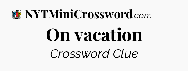 On vacation Crossword Clue