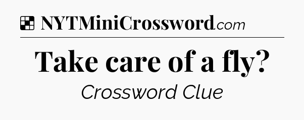 Solution: Take care of a fly - NYT Crossword