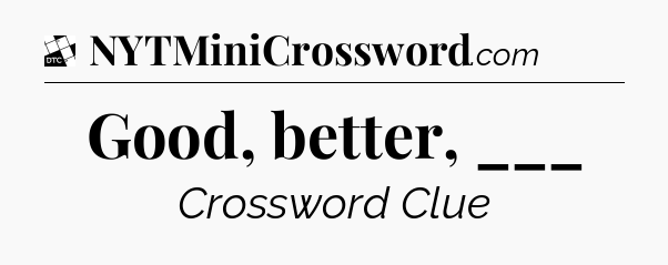 Good, better, ___ - Daily Themed Classic Crossword