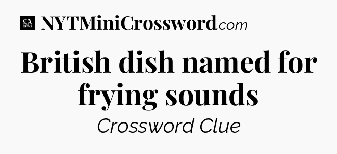British dish named for frying sounds - LA Times Crossword