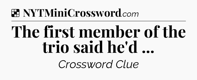 Solution: The first member of the trio said he'd  - NYT Crossword
