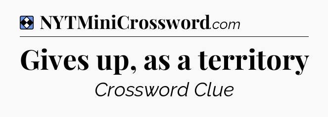 Solution: Gives up, as a territory - NYT Mini Crossword