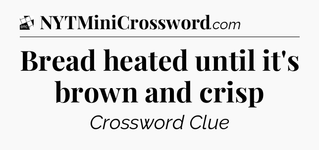 Bread heated until it's brown and crisp - Daily Themed Classic Crossword