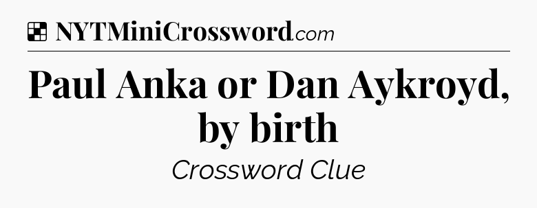 Solution: Paul Anka or Dan Aykroyd, by birth - NYT Crossword